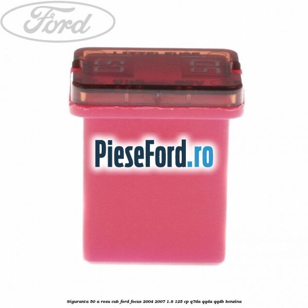 Siguranta 50 A rosu cub Ford Focus 2004-2007 1.8 125 cp Q7DA, QQDA, QQDB benzina