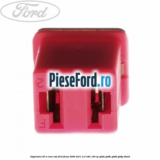 Siguranta 50 A rosu cub Ford Focus 2008-2011 2.0 TDCi 136 cp Siguranta 50 A rosu cub Ford Focus 2008-2011 2.0 TDCi 136 cp G6DA, G6DB, G6DD, G6DG diesel