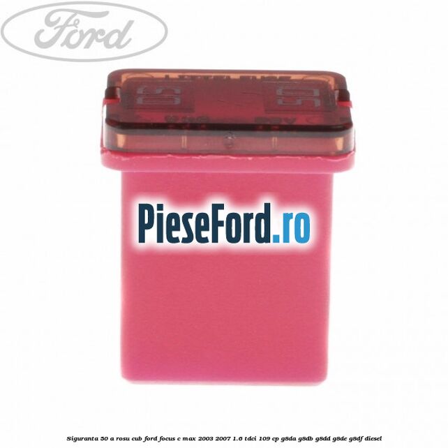 Siguranta 50 A rosu cub Ford Focus C-Max 2003-2007 1.6 TDCi 109 cp G8DA, G8DB, G8DD, G8DE, G8DF diesel