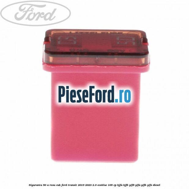 Siguranta 50 A rosu cub Ford Transit 2019-2023 2.0 EcoBlue 105 cp BJFA, BJFB, YLF6, YLFA, YLFB, YLFS diesel