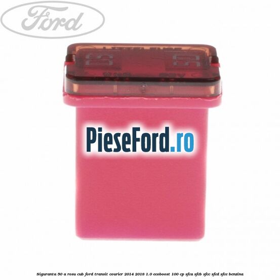 Siguranta 50 A rosu cub Ford Transit Courier 2014-2018 1.0 EcoBoost 100 cp SFCA, SFCB, SFCC, SFCD, SFCE benzina