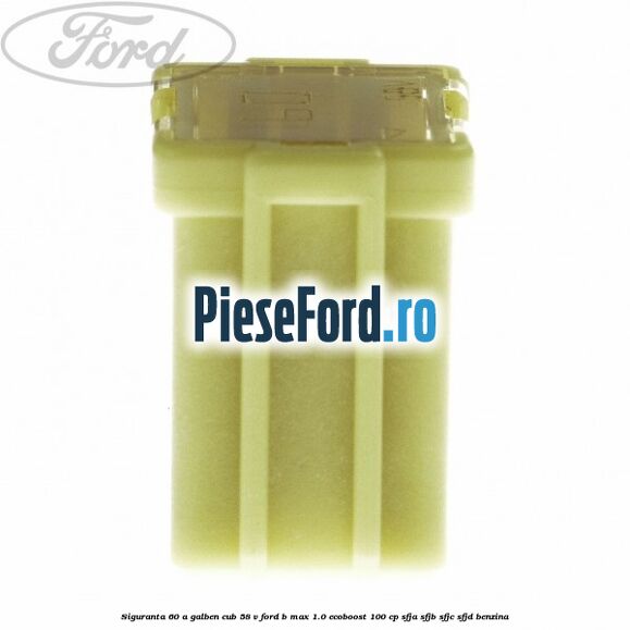 Siguranta 60 A galben cub 58 V Ford B-Max 1.0 EcoBoost 100 cp SFJA, SFJB, SFJC, SFJD benzina