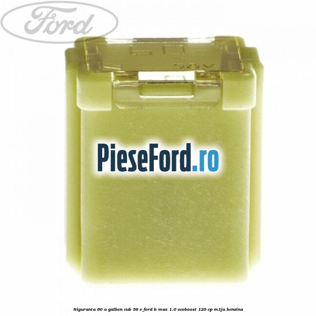 Siguranta 60 A galben cub 58 V Ford B-Max 1.0 EcoBoost 120 cp M1JA benzina