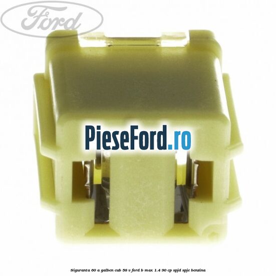 Siguranta 60 A galben cub 58 V Ford B-Max 1.4 90 cp SPJD, SPJE benzina