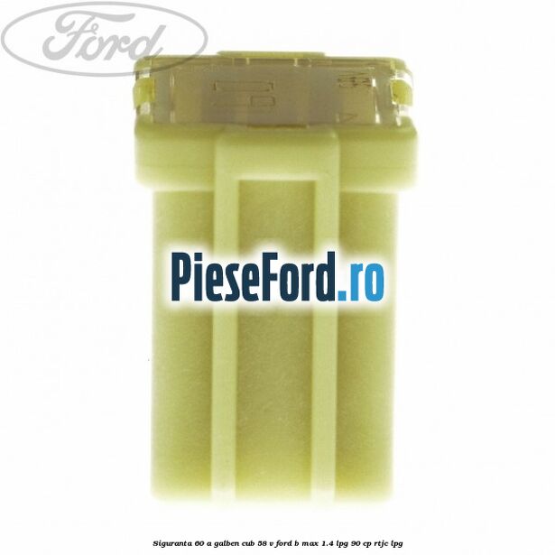 Siguranta 60 A galben cub 58 V Ford B-Max 1.4 LPG 90 cp RTJC LPG