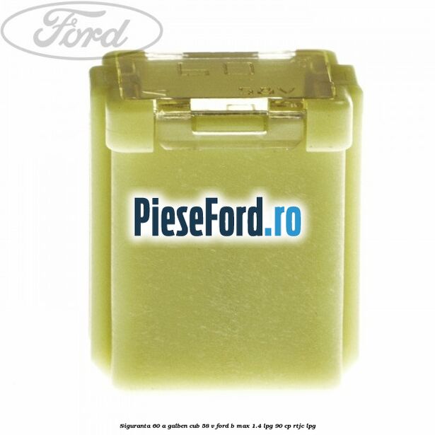 Siguranta 60 A galben cub 58 V Ford B-Max 1.4 LPG 90 cp RTJC LPG