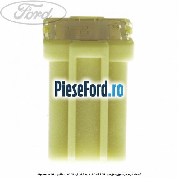 Siguranta 60 A galben cub 58 V Ford B-Max 1.5 TDCi 75 cp UGJC, UGJG, XUJA, XUJB diesel