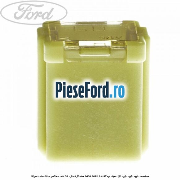 Siguranta 60 A galben cub 58 V Ford Fiesta 2008-2012 1.4 97 cp RTJA, RTJB, SPJA, SPJC, SPJE benzina