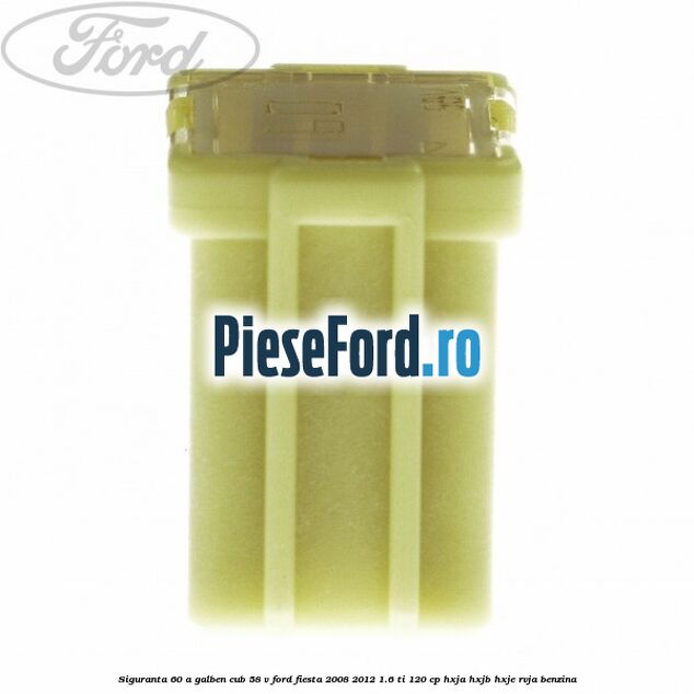 Siguranta 60 A galben cub 58 V Ford Fiesta 2008-2012 1.6 Ti 120 cp HXJA, HXJB, HXJE, RVJA benzina