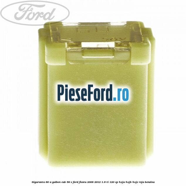 Siguranta 60 A galben cub 58 V Ford Fiesta 2008-2012 1.6 Ti 120 cp HXJA, HXJB, HXJE, RVJA benzina