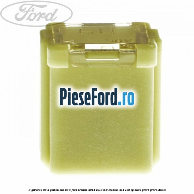 Siguranta 60 A galben cub 58 V Ford Transit 2014-2018 2.0 EcoBlue 4x4 130 cp BKRA, YMR6, YMRA diesel