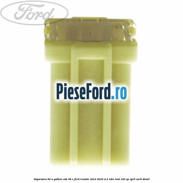 Siguranta 60 A galben cub 58 V Ford Transit 2014-2018 2.2 TDCi RWD 125 cp CYR5, USR6 diesel