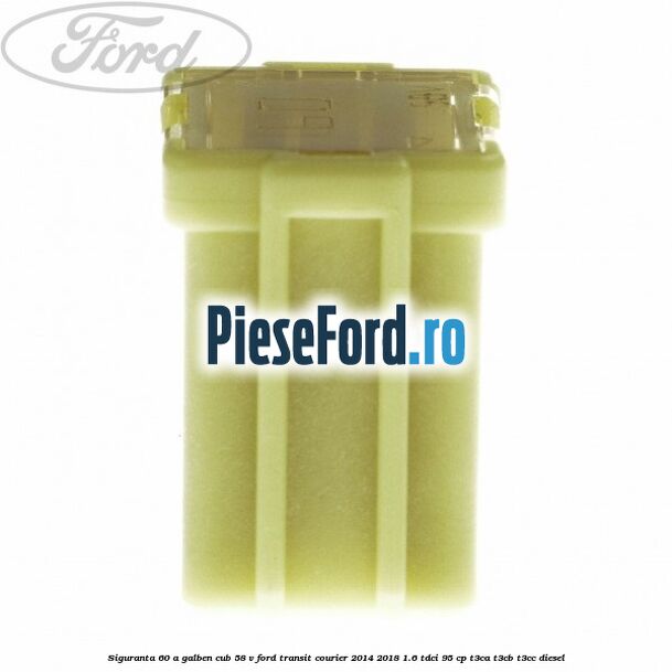 Siguranta 60 A galben cub 58 V Ford Transit Courier 2014-2018 1.6 TDCi 95 cp T3CA, T3CB, T3CC diesel