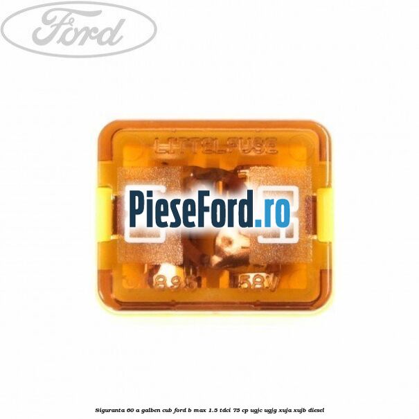 Siguranta 60 A galben cub Ford B-Max 1.5 TDCi 75 cp UGJC, UGJG, XUJA, XUJB diesel