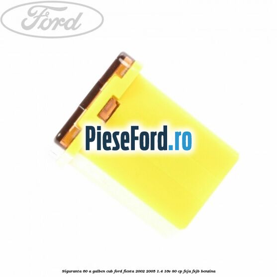 Siguranta 60 A galben cub Ford Fiesta 2002-2005 1.4 16V 80 cp FXJA, FXJB benzina