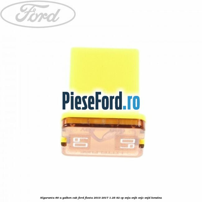 Siguranta 60 A galben cub Ford Fiesta 2013-2017 1.25 82 cp SNJA, SNJB, SNJC, SNJD benzina