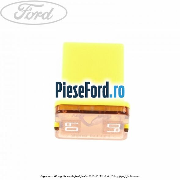Siguranta 60 A galben cub Ford Fiesta 2013-2017 1.6 ST 182 cp JTJA, JTJB benzina
