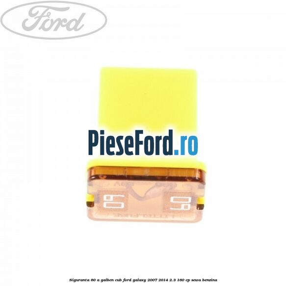 Siguranta 60 A galben cub Ford Galaxy 2007-2014 2.3 160 cp SEWA benzina