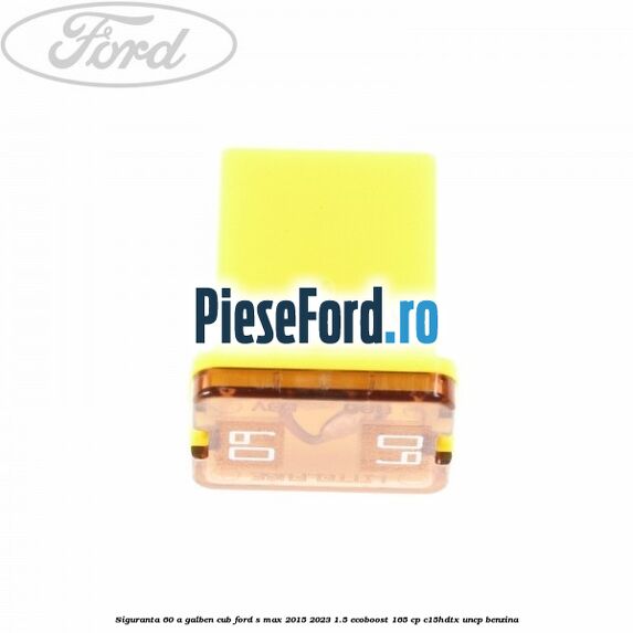 Siguranta 60 A galben cub Ford S-Max 2015-2023 1.5 EcoBoost 165 cp C15HDTX, UNCP benzina