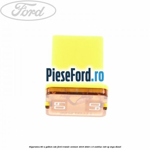 Siguranta 60 A galben cub Ford Transit Connect 2019-2023 1.5 EcoBlue 120 cp ZTGA diesel