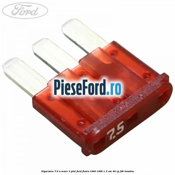 Siguranta 7.5 A maro 3 pini Ford Fiesta 1989-1996 1.3 CAT 60 cp J6B benzina