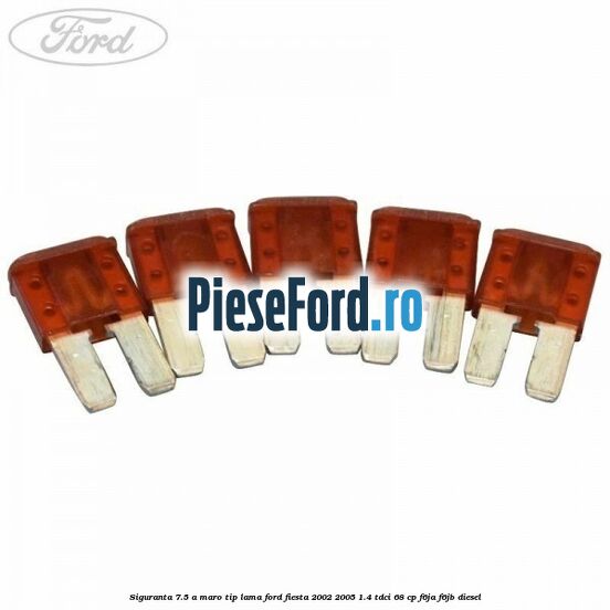 Siguranta 7.5 A maro tip lama Ford Fiesta 2002-2005 1.4 TDCi 68 cp F6JA, F6JB diesel