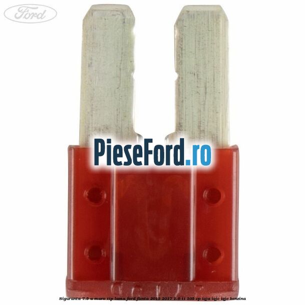 Siguranta 7.5 A maro tip lama Ford Fiesta 2013-2017 1.6 Ti 105 cp IQJA, IQJC, IQJE benzina