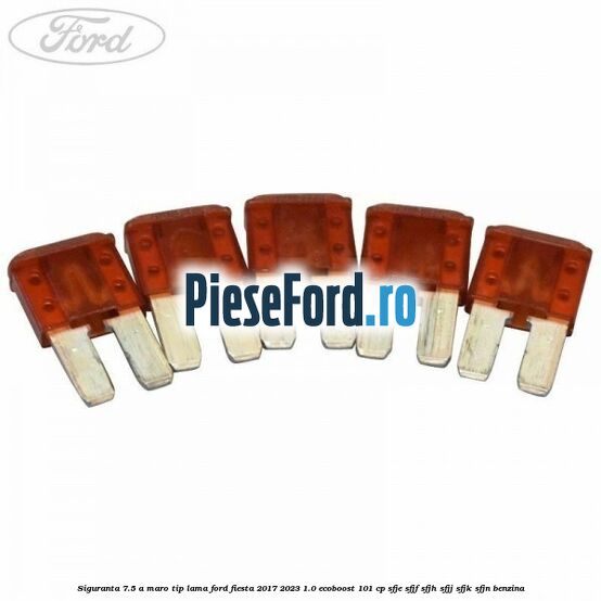 Siguranta 7.5 A maro tip lama Ford Fiesta 2017-2023 1.0 EcoBoost 101 cp Siguranta 7.5 A maro tip lama Ford Fiesta 2017-2023 1.0 EcoBoost 101 cp SFJE, SFJF, SFJH, SFJJ, SFJK, SFJN benzina