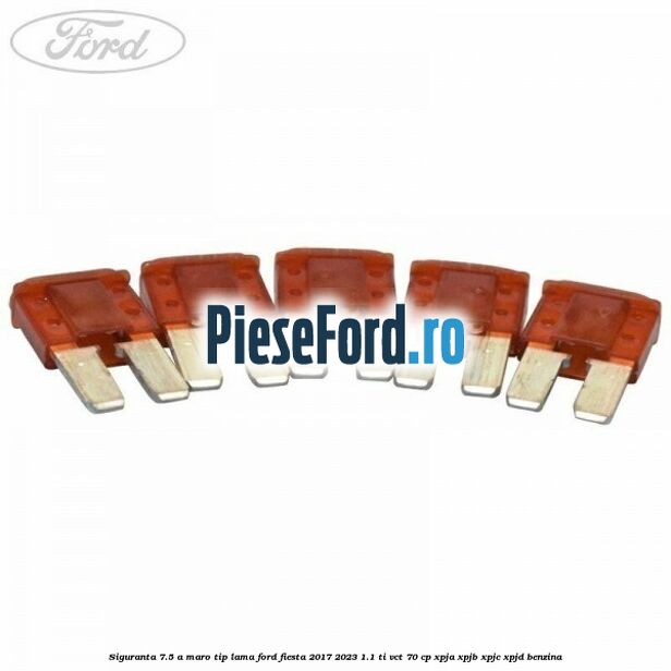 Siguranta 7.5 A maro tip lama Ford Fiesta 2017-2023 1.1 Ti-VCT 70 cp XPJA, XPJB, XPJC, XPJD benzina