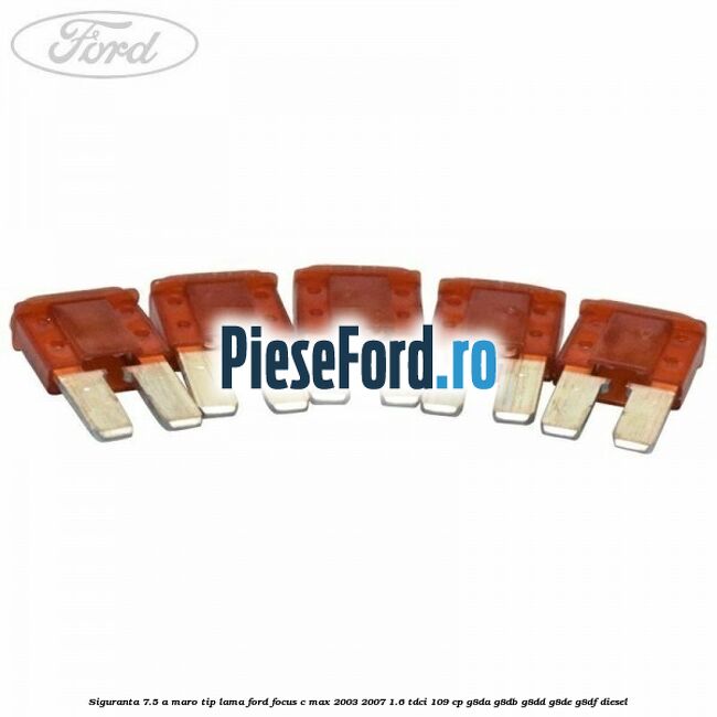 Siguranta 7.5 A maro tip lama Ford Focus C-Max 2003-2007 1.6 TDCi 109 cp G8DA, G8DB, G8DD, G8DE, G8DF diesel
