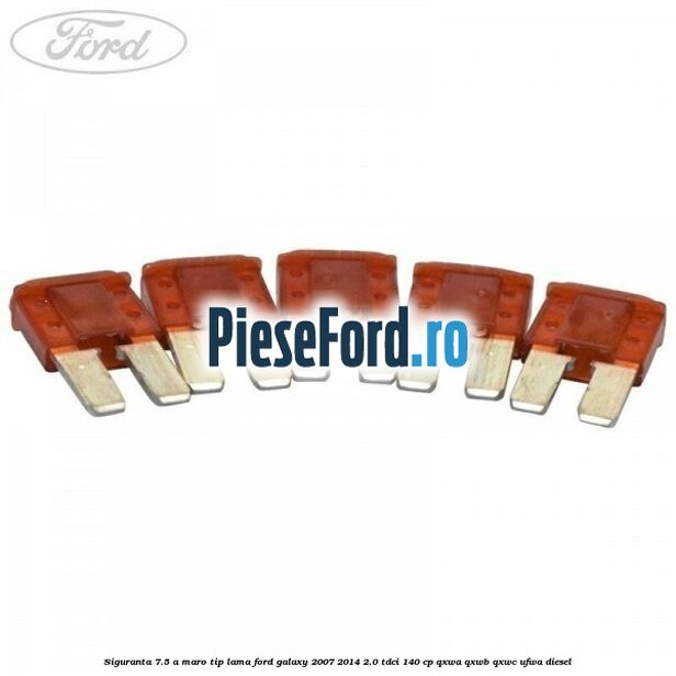 Siguranta 7.5 A maro tip lama Ford Galaxy 2007-2014 2.0 TDCi 140 cp QXWA, QXWB, QXWC, UFWA diesel