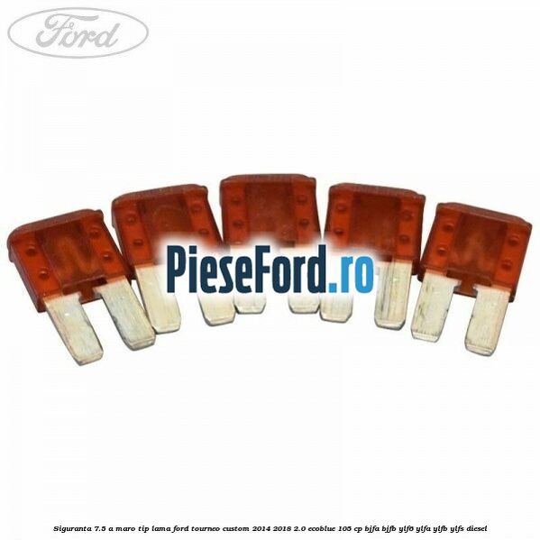 Siguranta 7.5 A maro tip lama Ford Tourneo Custom 2014-2018 2.0 EcoBlue 105 cp Siguranta 7.5 A maro tip lama Ford Tourneo Custom 2014-2018 2.0 EcoBlue 105 cp BJFA, BJFB, YLF6, YLFA, YLFB, YLFS diesel