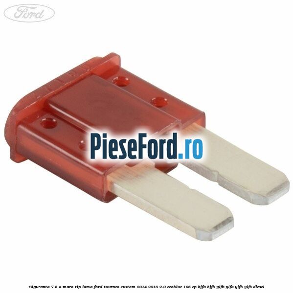 Siguranta 7.5 A maro tip lama Ford Tourneo Custom 2014-2018 2.0 EcoBlue 105 cp Siguranta 7.5 A maro tip lama Ford Tourneo Custom 2014-2018 2.0 EcoBlue 105 cp BJFA, BJFB, YLF6, YLFA, YLFB, YLFS diesel