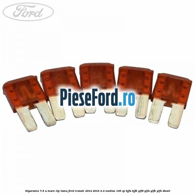 Siguranta 7.5 A maro tip lama Ford Transit 2014-2018 2.0 EcoBlue 105 cp Siguranta 7.5 A maro tip lama Ford Transit 2014-2018 2.0 EcoBlue 105 cp BJFA, BJFB, YLF6, YLFA, YLFB, YLFS diesel