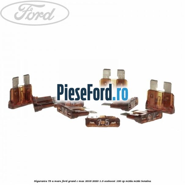 Siguranta 7,5 A maro Ford Grand C-Max 2016-2020 1.0 EcoBoost 100 cp M2DA, M2DC benzina