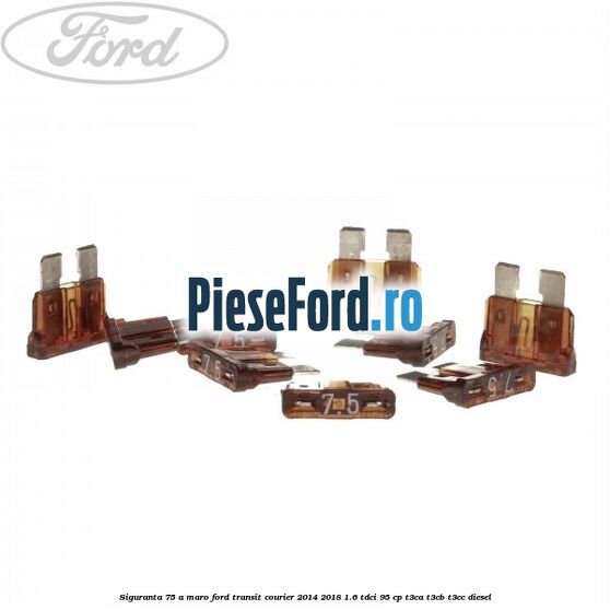 Siguranta 7,5 A maro Ford Transit Courier 2014-2018 1.6 TDCi 95 cp T3CA, T3CB, T3CC diesel