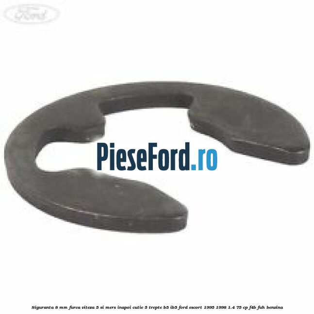 Siguranta 8 mm furca viteza 5 si mers inapoi cutie 5 trepte B5/IB5 Ford Escort 1995-1998 1.4 75 cp Siguranta 8 mm furca viteza 5 si mers inapoi cutie 5 trepte B5/IB5 Ford Escort 1995-1998 1.4 75 cp F4B, FUH benzina