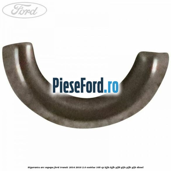 Siguranta arc supapa Ford Transit 2014-2018 2.0 EcoBlue 105 cp Siguranta arc supapa Ford Transit 2014-2018 2.0 EcoBlue 105 cp BJFA, BJFB, YLF6, YLFA, YLFB, YLFS diesel