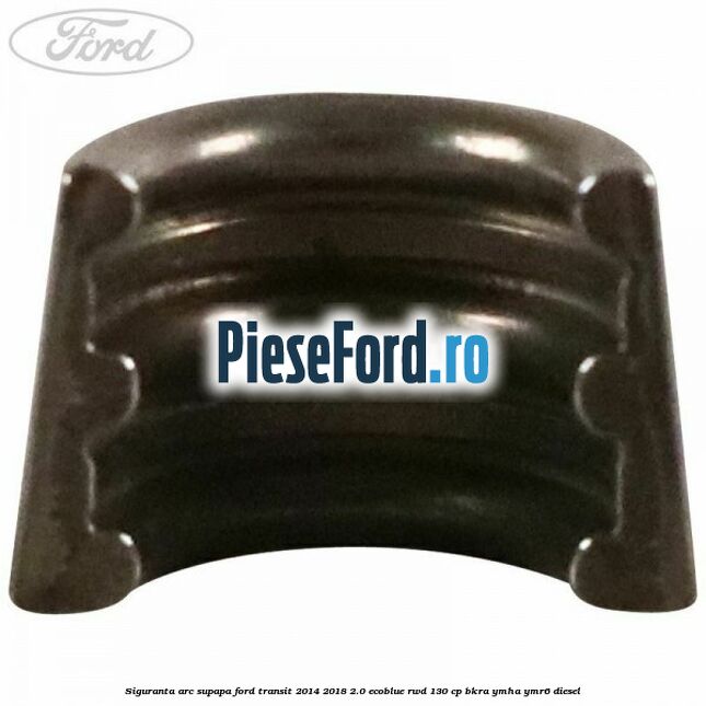 Siguranta arc supapa Ford Transit 2014-2018 2.0 EcoBlue RWD 130 cp Siguranta arc supapa Ford Transit 2014-2018 2.0 EcoBlue RWD 130 cp BKRA, YMHA, YMR6 diesel