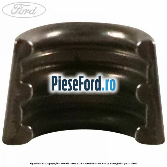 Siguranta arc supapa Ford Transit 2019-2023 2.0 EcoBlue RWD 130 cp BKRA, YMHA, YMR6 diesel