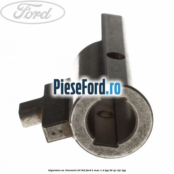 Siguranta ax timonerie B5/IB5 Ford B-Max 1.4 LPG 90 cp RTJC LPG