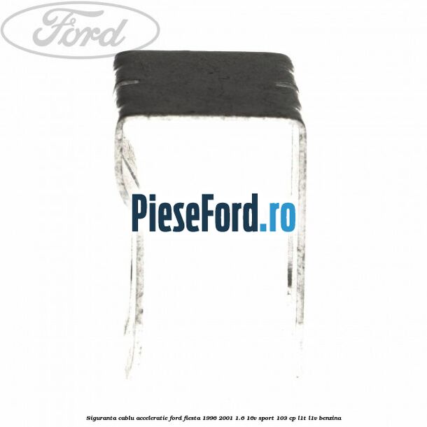 Siguranta cablu acceleratie Ford Fiesta 1996-2001 1.6 16V Sport 103 cp L1T, L1V benzina
