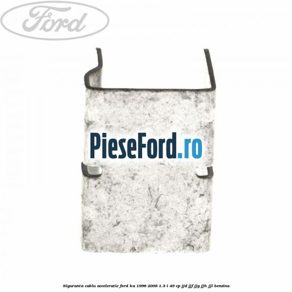 Siguranta cablu acceleratie Ford Ka 1996-2008 1.3 i 49 cp JJD, JJF, JJG, JJH, JJL benzina