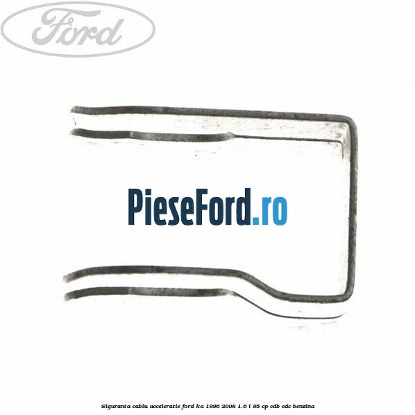 Siguranta cablu acceleratie Ford Ka 1996-2008 1.6 i 95 cp CDB, CDC benzina