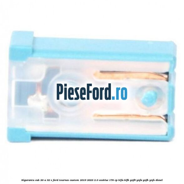 Siguranta cub 20 A 32 V Ford Tourneo Custom 2019-2023 2.0 EcoBlue 170 cp BLFA, BLFB, YNF6, YNFA, YNFB, YNFS diesel