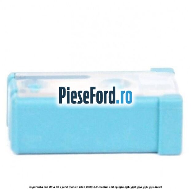 Siguranta cub 20 A 32 V Ford Transit 2019-2023 2.0 EcoBlue 105 cp BJFA, BJFB, YLF6, YLFA, YLFB, YLFS diesel