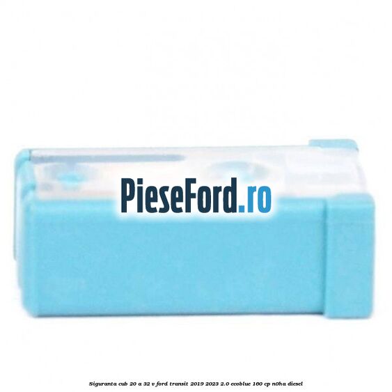 Siguranta cub 20 A 32 V Ford Transit 2019-2023 2.0 EcoBlue 160 cp N0HA diesel
