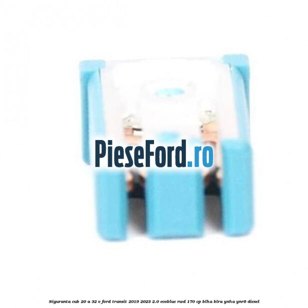 Siguranta cub 20 A 32 V Ford Transit 2019-2023 2.0 EcoBlue RWD 170 cp BLHA, BLRA, YNHA, YNR6 diesel