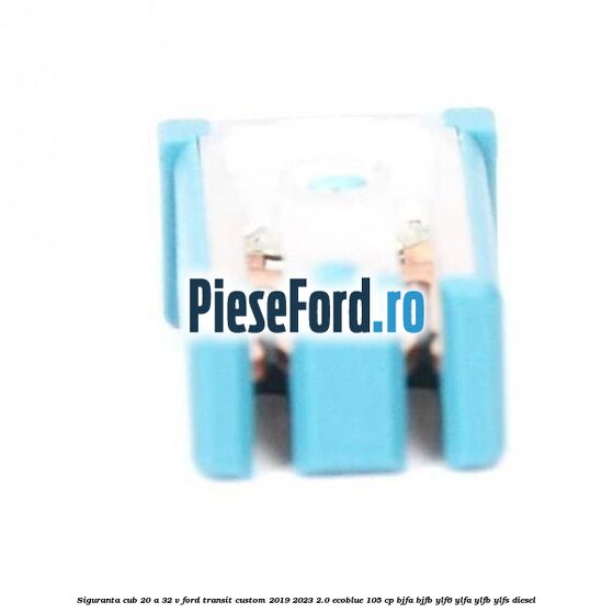 Siguranta cub 20 A 32 V Ford Transit Custom 2019-2023 2.0 EcoBlue 105 cp BJFA, BJFB, YLF6, YLFA, YLFB, YLFS diesel