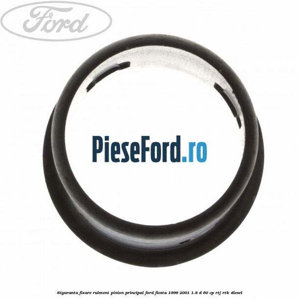 Siguranta fixare rulment pinion principal Ford Fiesta 1996-2001 1.8 D 60 cp RTJ, RTK diesel